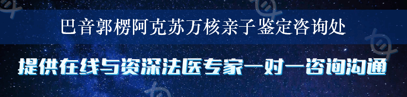 巴音郭楞阿克苏万核亲子鉴定咨询处